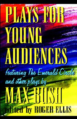 Plays for Young Audiences by Max Bush: An Anthology of Selected Plays for Young Audiences - Max Bush