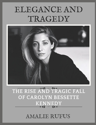 Elegance and Tragedy: The Rise and Tragic Fall of Carolyn Bessette Kennedy - Amalie Rufus