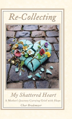 Re-Collecting My Shattered Heart: A Mother's Journey Carrying Grief with Hope - Char Brademeyer