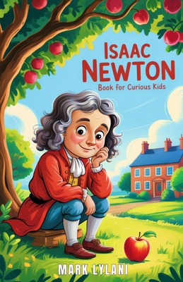 Isaac Newton Book for Curious Kids: The Brilliant Mind Who Turned a Falling Apple Into the Laws of the Universe - Mark Lylani