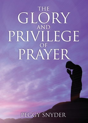 The Glory and Privilege of Prayer - Peggy Snyder