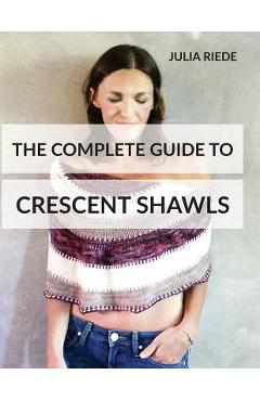 Poza produsului The Complete Guide to Crescent Shawls: How to knit, design and wear crescent shawls - Julia Riede