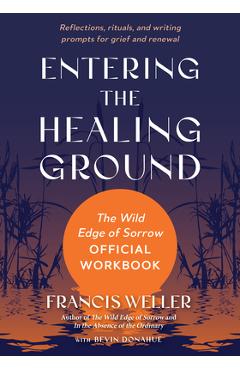 Poza produsului Entering the Healing Ground: The Wild Edge of Sorrow Official Workbook--Reflections, Rituals, and Writing Prompts for Grief and Renewal - Francis Weller