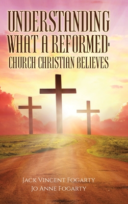 Understanding What a Reformed-Church Christian Believes - Jack Vincent Fogarty