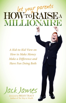 How to Let Your Parents Raise a Millionaire: A Kid-To-Kid View on How to Make Money, Make a Difference and Have Fun Doing Both! - Jack James