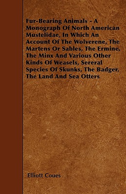 Fur-Bearing Animals - A Monograph Of North American Mustelidae, In Which An Account Of The Wolverene, The Martens Or Sables, The Ermine, The Minx And - Elliott Coues