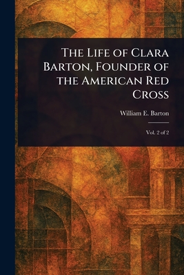 The Life of Clara Barton, Founder of the American Red Cross - William E. (william Eleazar) Barton