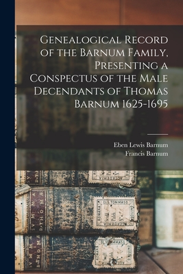 Genealogical Record of the Barnum Family, Presenting a Conspectus of the Male Decendants of Thomas Barnum 1625-1695 - Eben Lewis 1839- Barnum