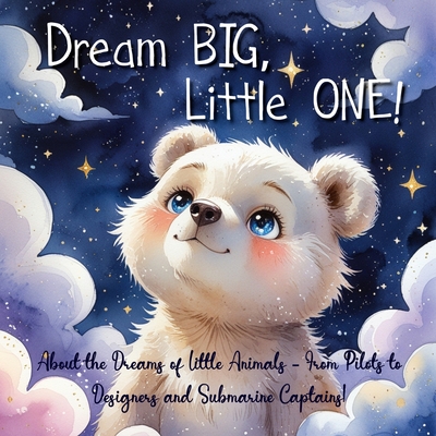 Dream Big, Little One!: About the Dreams of Little Animals - From Pilots to Designers and Submarine Captains! - Elena Yalcin