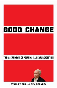 Good Change: The Rise and Fall of Poland's Illiberal Revolution - Stanley Bill
