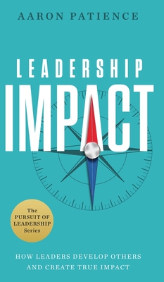 Leadership Impact: How Leaders Develop Others and Create True Impact - Aaron Patience