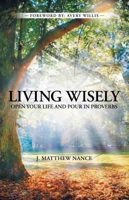 Living Wisely: Open Your Life and Pour in Proverbs - J. Matthew Nance