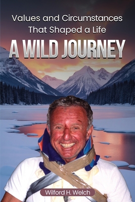 Values & Circumstances That Shaped A Life: A Wild Journey - Wilford H. Welch
