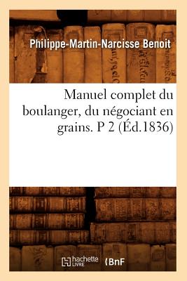 Manuel Complet Du Boulanger, Du Négociant En Grains. P 2 (Éd.1836) - Philippe-martin-narcisse Benoit