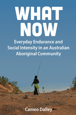 What Now: Everyday Endurance and Social Intensity in an Australian Aboriginal Community - Cameo Dalley