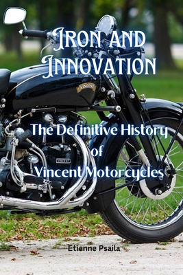 Iron and Innovation: The Definitive History of Vincent Motorcycles - Etienne Psaila