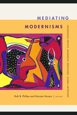 Mediating Modernisms: Indigenous Artists, Modernist Mediators, Global Networks - Ruth B. Phillips