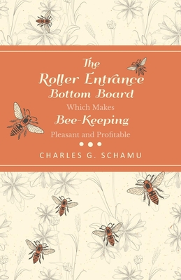 The Roller Entrance Bottom Board Which Makes Bee-Keeping Pleasant and Profitable - Charles G. Schamu