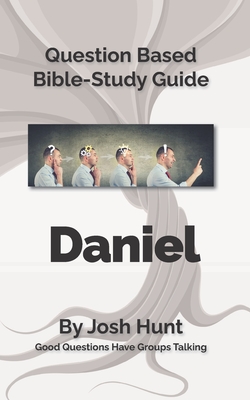 Bible Study Guide -- Daniel: Good Questions Have Small Groups Talking - Josh Hunt