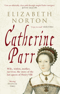 Catherine Parr: Wife, Widow, Mother, Survivor, the Story of the Last Queen of Henry VIII - Elizabeth Norton