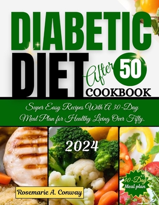 Diabetic Diet After 50 Cookbook 2024: Super Easy Recipes With A 30-Day Meal Plan for Healthy Living Over Fifty. - Rosemarie A. Conway