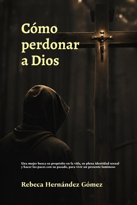 Cómo perdonar a Dios: Una mujer busca su propósito en la vida, su plena identidad sexual y hacer las paces con su pasado, para vivir un presente lumin - Rebeca Hernández Gómez