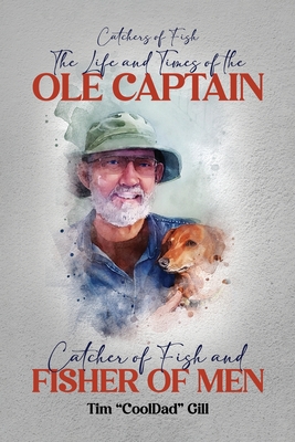 The Life and Times of the Ole Captain: Catcher of Fish and Fisher of Men - Tim Cool Dad Gill