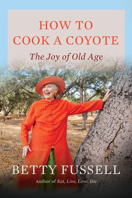 How to Cook a Coyote: The Joy of Old Age - Betty Fussell