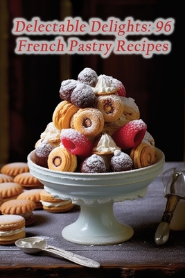 Delectable Delights: 96 French Pastry Recipes - Serene Bite Junction