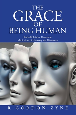 The Grace of Being Human: Radical Christian Humanism Meditations of Harmony and Dissonance - R. Gordon Zyne