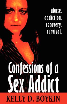 Confessions of a Sex Addict: Abuse. Addiction. Recovery. Survival - Kelly D. Boykin