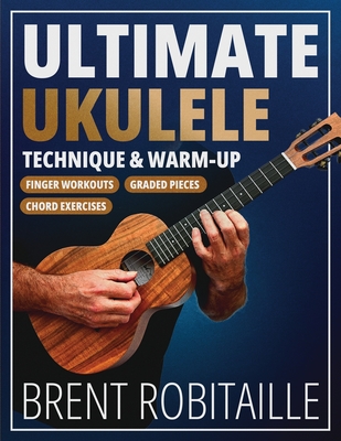 Ultimate Ukulele Technique & Warm-up Book: Finger Workouts, Graded Pieces & Chord Exercises - Brent Robitaille
