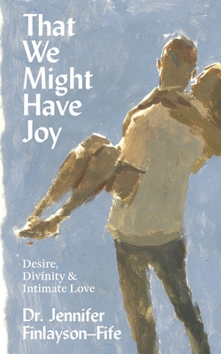 That We Might Have Joy: Desire, Divinity & Intimate Love - Jennifer Finlayson-fife