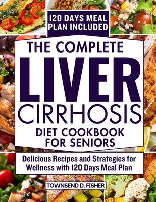 The complete liver cirrhosis diet cookbook for seniors: Delicious Recipes and Strategies for Wellness with 120 Days Meal Plan - Townsend D. Fisher