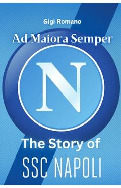 Coperta cărții 'Ad Maiora Semper: The Story of SSC Napoli - From Humble Beginnings to Footballing Glory - Gigi Romano'