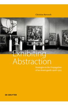 Coperta cărții 'Exhibiting Abstraction: Strategies in the Propagation of an Avant-Garde, 1908-1915 - Christina Bartosch'