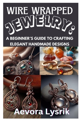 Wire Wrapped Jewelry: A Beginner's Guide to Crafting Elegant Handmade Designs: Step-By-Step Techniques, Creative Patterns, and Stunning DIY Projects f - Aevora Lysrik