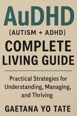 AuDHD (Autism + ADHD) Complete Living Guide: Practical Strategies for Understanding, Managing, and Thriving - Gaetana Yo Tate