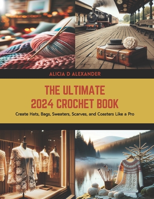 The Ultimate 2024 Crochet Book: Create Hats, Bags, Sweaters, Scarves, and Coasters Like a Pro - Alicia D. Alexander