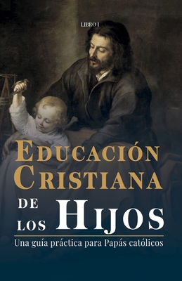 Educación Cristiana de los Hijos: Tomo I - Una guía práctica para papás católicos - Miguel De San Roman