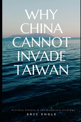 Why China Cannot Invade Taiwan: Amphibious Assault in History and Current Affairs - Eric Engle