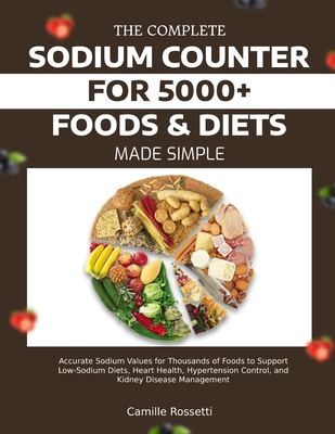 The Complete Sodium Counter for 5000+ Foods & Diets Made Simple: Accurate Sodium Values for Thousands of Foods to Support Low-Sodium Diets, Heart Heal - Camille Rossetti