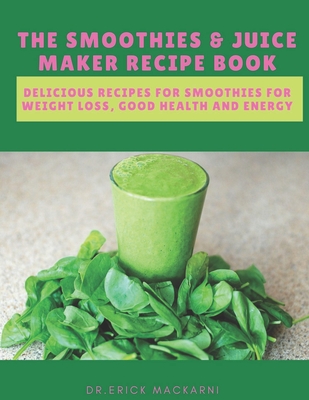 The Smoothies & Juice Maker Recipe Book: Delicious recipes for smoothies for weight loss, good health and energy - Dr Erick Mackarni