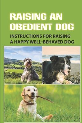 Raising An Obedient Dog: Instructions For Raising A Happy Well-Behaved Dog: Basic Obedience Training For Puppies - Cornelia Wydryck