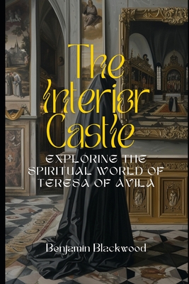 The Interior Castle: Exploring the Spiritual World of Teresa of Ávila - Benjamin Blackwood