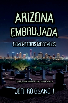 Arizona Embrujada Cementerios Mortales: 13 historias fatales de cementerios - Jethro Blanch