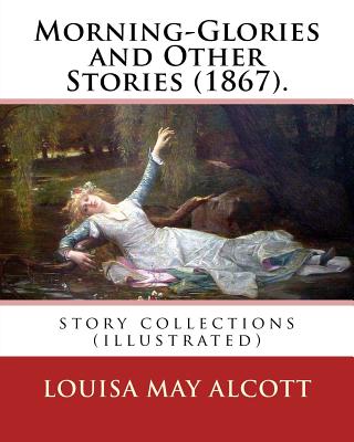 Morning-Glories and Other Stories (1867). By: Louisa May Alcott: story collections (illustrated) - Louisa May Alcott