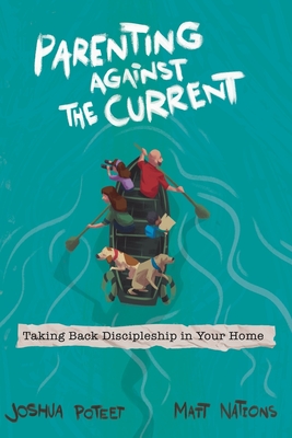 Parenting Against the Current: Taking Back Discipleship in Your Home - Matt Nations