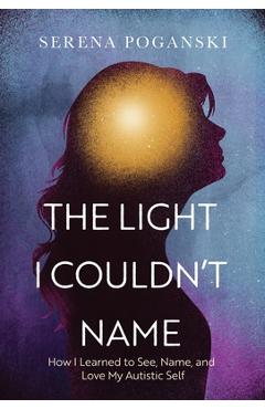 Coperta cărții 'The Light I Couldn't Name: How I Learned to See, Name, and Love My Autistic Self - Serena Poganski'