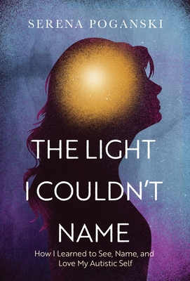The Light I Couldn't Name: How I Learned to See, Name, and Love My Autistic Self - Serena Poganski